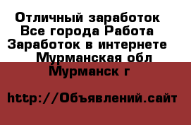 Отличный заработок - Все города Работа » Заработок в интернете   . Мурманская обл.,Мурманск г.